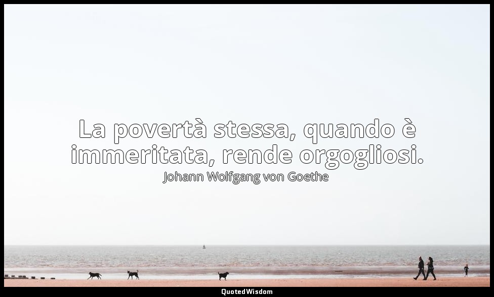 La povertà stessa, quando è immeritata, rende orgogliosi. — Johann Wolfgang von Goethe