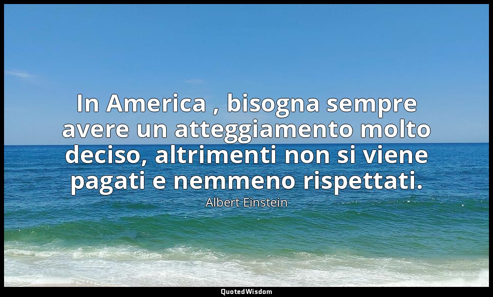 In America , bisogna sempre avere un atteggiamento molto deciso, altrimenti non  — Albert Einstein