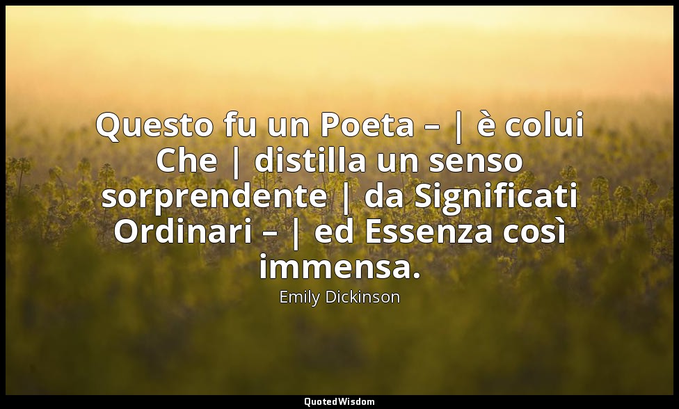 Questo fu un Poeta – | è colui Che | distilla un senso sorprendente | da Signifi — Emily Dickinson