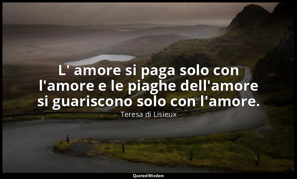 L' amore si paga solo con l'amore e le piaghe dell'amore si guariscono solo con  — Teresa di Lisieux
