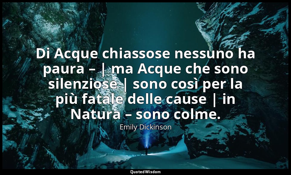 Di Acque chiassose nessuno ha paura – | ma Acque che sono silenziose | sono così — Emily Dickinson