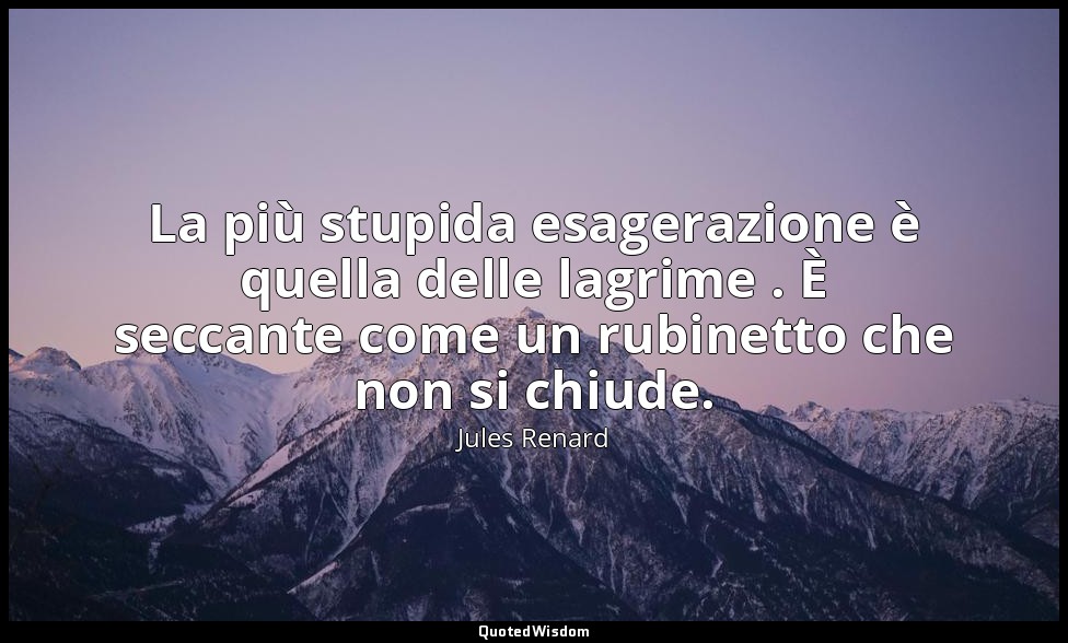 La più stupida esagerazione è quella delle lagrime . È seccante come un rubinett — Jules Renard