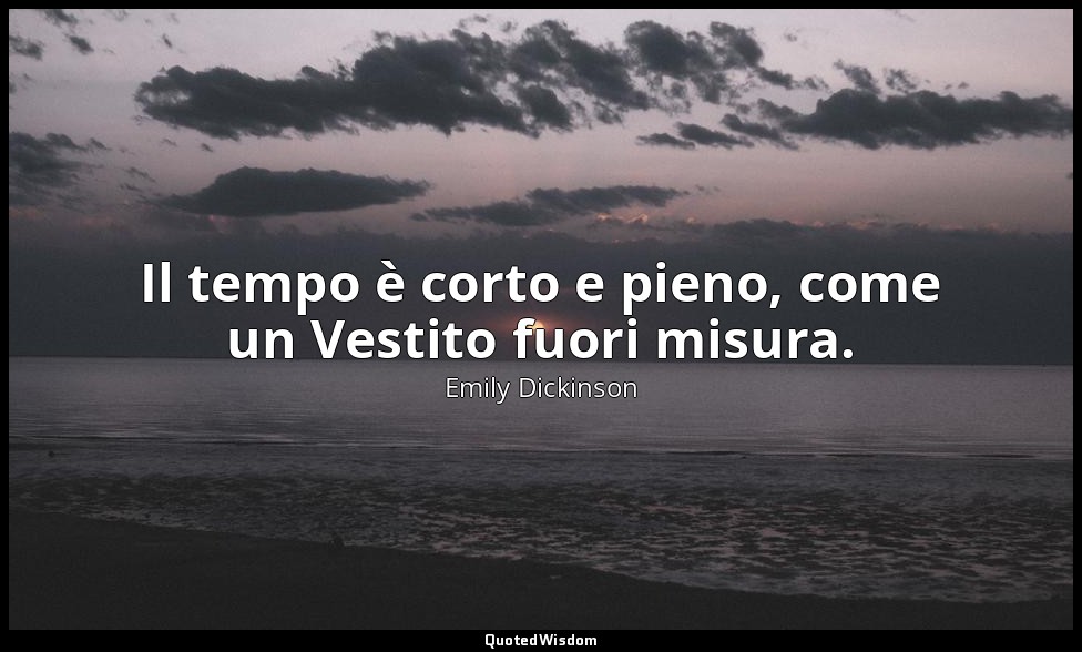 Il tempo è corto e pieno, come un Vestito fuori misura. — Emily Dickinson