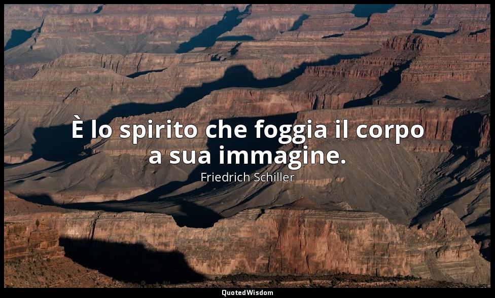 È lo spirito che foggia il corpo a sua immagine. — Friedrich Schiller
