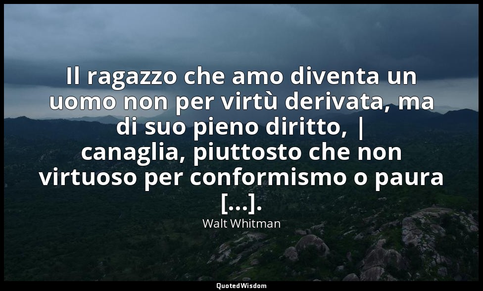 Il ragazzo che amo diventa un uomo non per virtù derivata, ma di suo pieno dirit — Walt Whitman