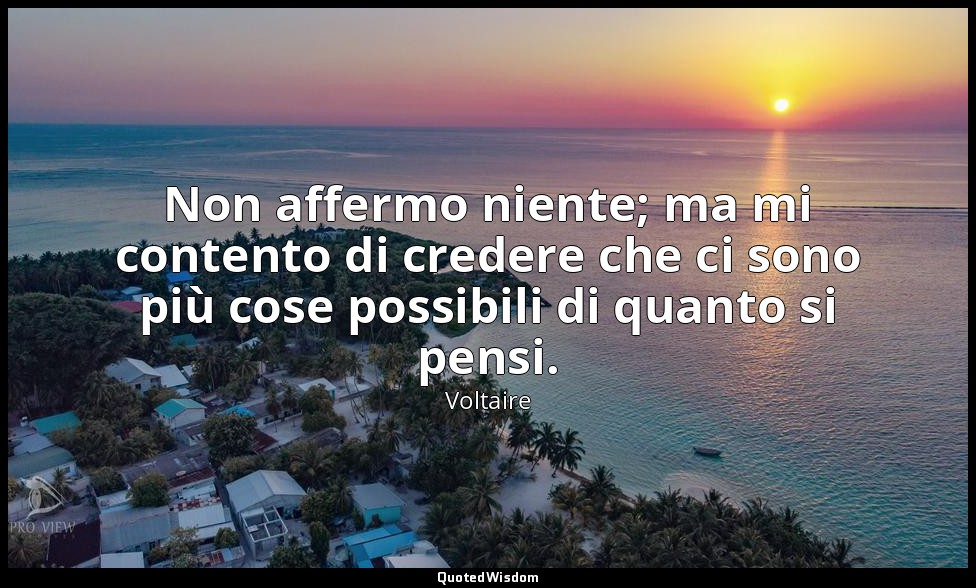 Non affermo niente; ma mi contento di credere che ci sono più cose possibili di  — Voltaire