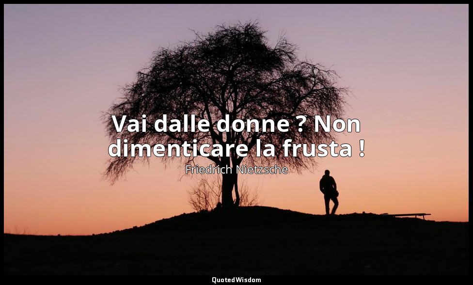 Vai dalle donne ? Non dimenticare la frusta ! — Friedrich Nietzsche