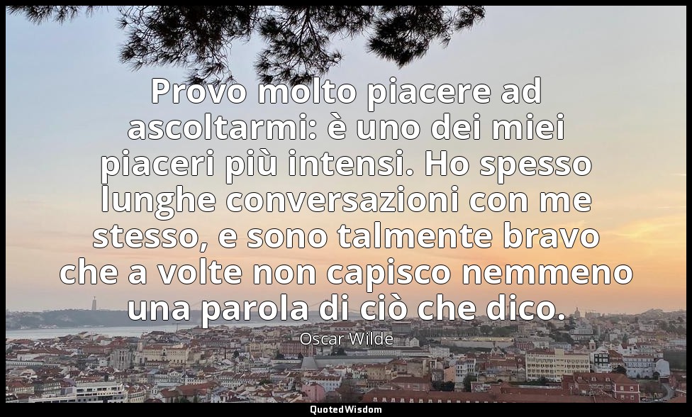 Provo molto piacere ad ascoltarmi: è uno dei miei piaceri più intensi. Ho spesso — Oscar Wilde