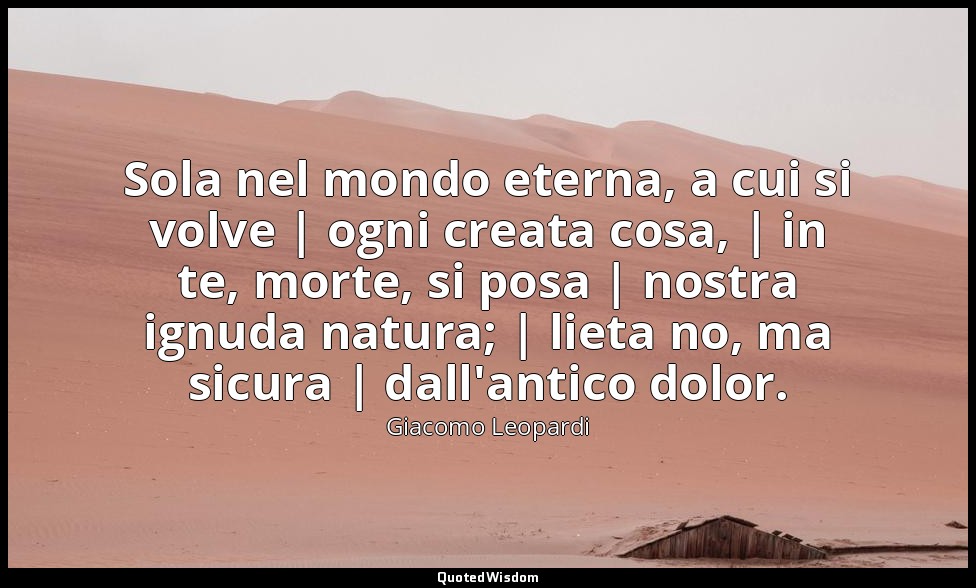 Sola nel mondo eterna, a cui si volve | ogni creata cosa, | in te, morte, si pos — Giacomo Leopardi