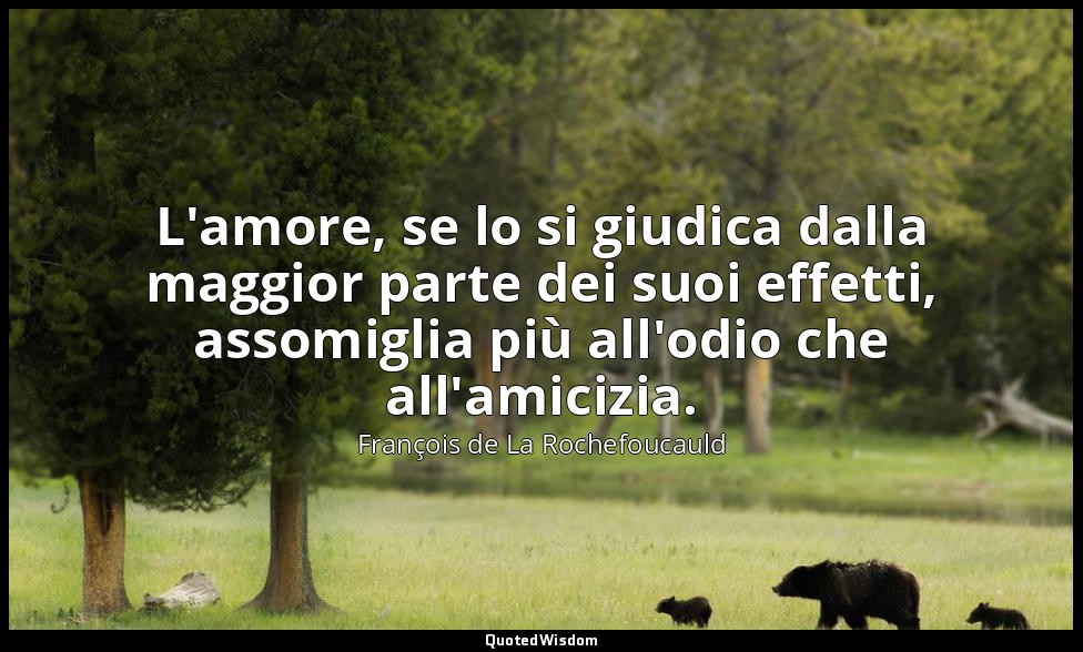 L'amore, se lo si giudica dalla maggior parte dei suoi effetti, assomiglia più a — François de La Rochefoucauld