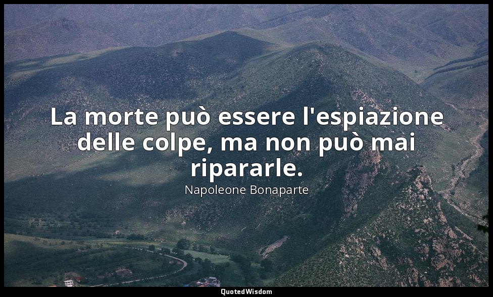 La morte può essere l'espiazione delle colpe, ma non può mai ripararle. — Napoleone Bonaparte