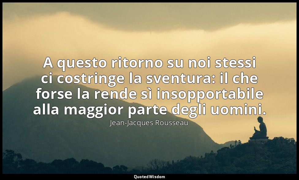A questo ritorno su noi stessi ci costringe la sventura: il che forse la rende s — Jean-Jacques Rousseau