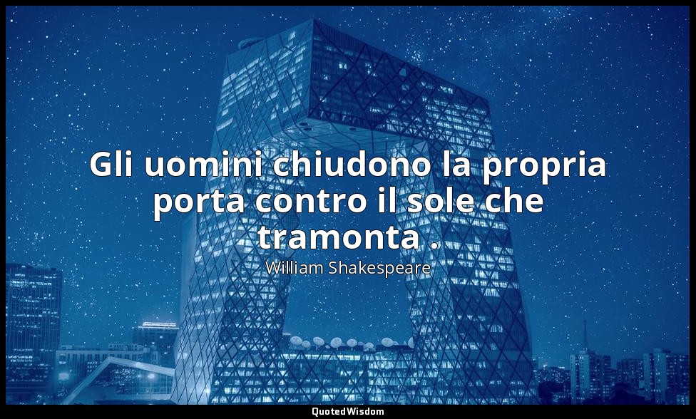 Gli uomini chiudono la propria porta contro il sole che tramonta . — William Shakespeare