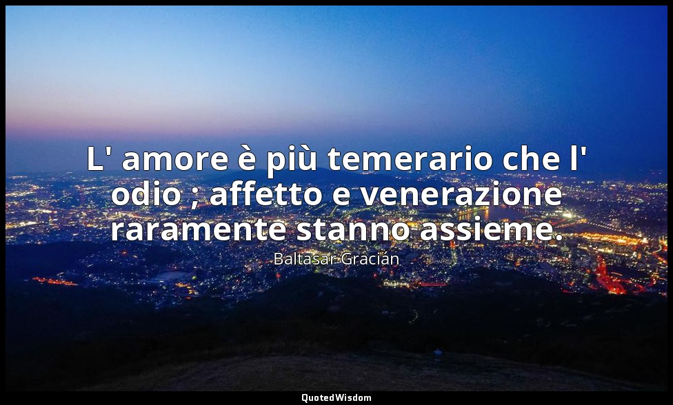 L' amore è più temerario che l' odio ; affetto e venerazione raramente stanno as — Baltasar Gracián