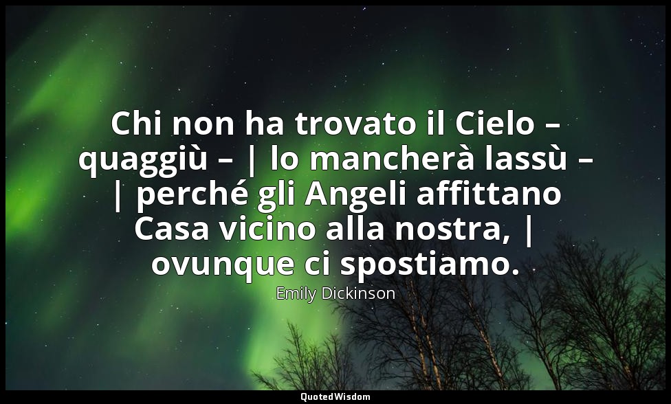 Chi non ha trovato il Cielo – quaggiù – | lo mancherà lassù – | perché gli Angel — Emily Dickinson