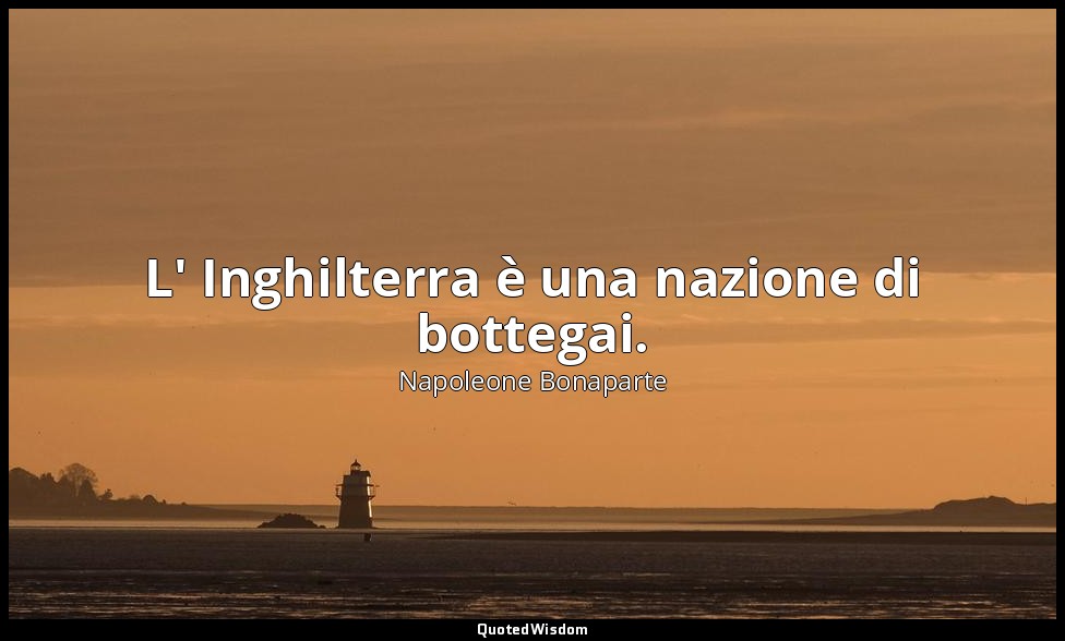 L' Inghilterra è una nazione di bottegai. — Napoleone Bonaparte