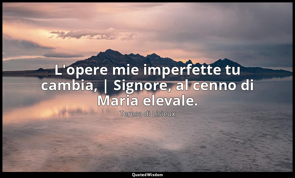 L'opere mie imperfette tu cambia, | Signore, al cenno di Maria elevale. — Teresa di Lisieux