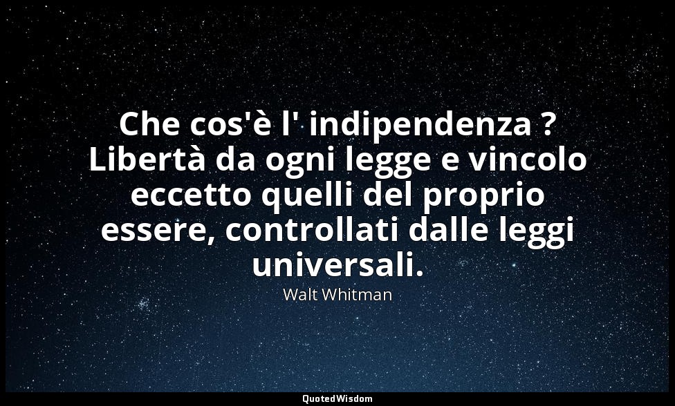 Che cos'è l' indipendenza ? Libertà da ogni legge e vincolo eccetto quelli del p — Walt Whitman