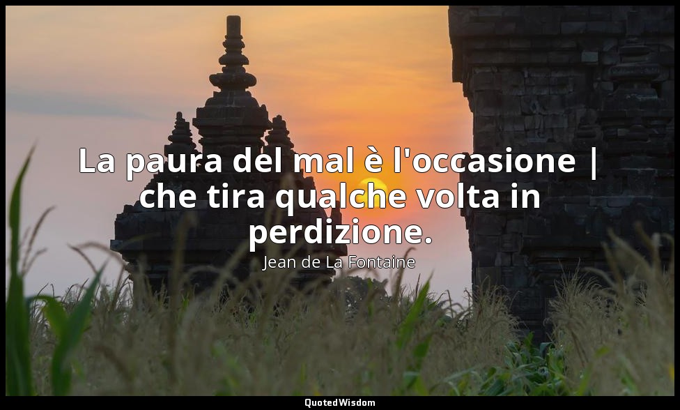 La paura del mal è l'occasione | che tira qualche volta in perdizione. (da La Vo — Jean de La Fontaine