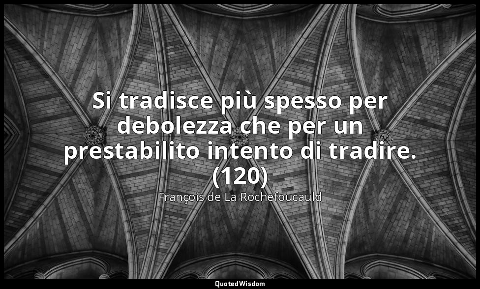 Si tradisce più spesso per debolezza che per un prestabilito intento di tradire. — François de La Rochefoucauld