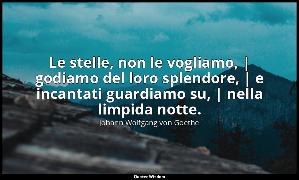 Le stelle, non le vogliamo, | godiamo del loro splendore, | e incantati guardiam — Johann Wolfgang von Goethe
