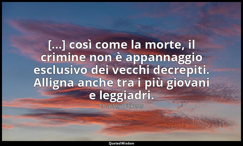 [...] così come la morte, il crimine non è appannaggio esclusivo dei vecchi decr — Charles Dickens