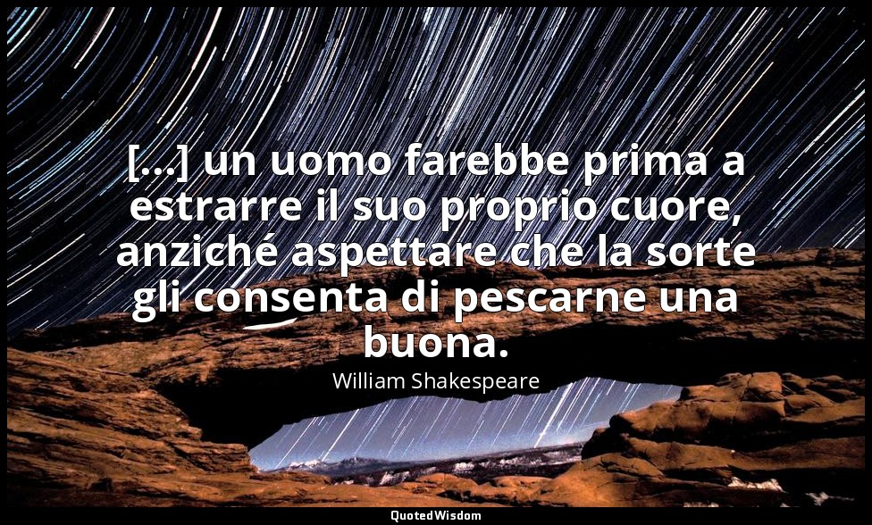 [...] un uomo farebbe prima a estrarre il suo proprio cuore, anziché aspettare c — William Shakespeare