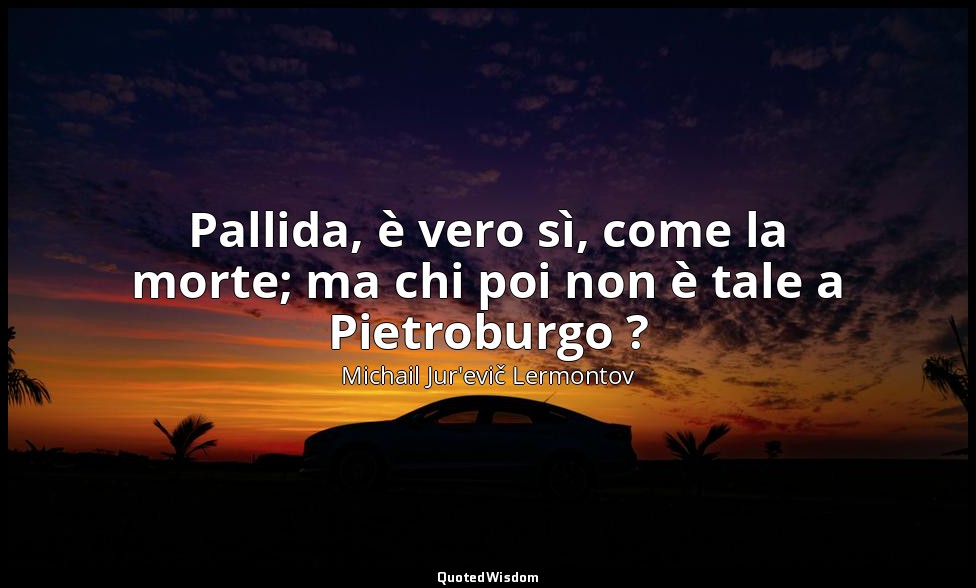 Pallida, è vero sì, come la morte; ma chi poi non è tale a Pietroburgo ? — Michail Jur'evič Lermontov