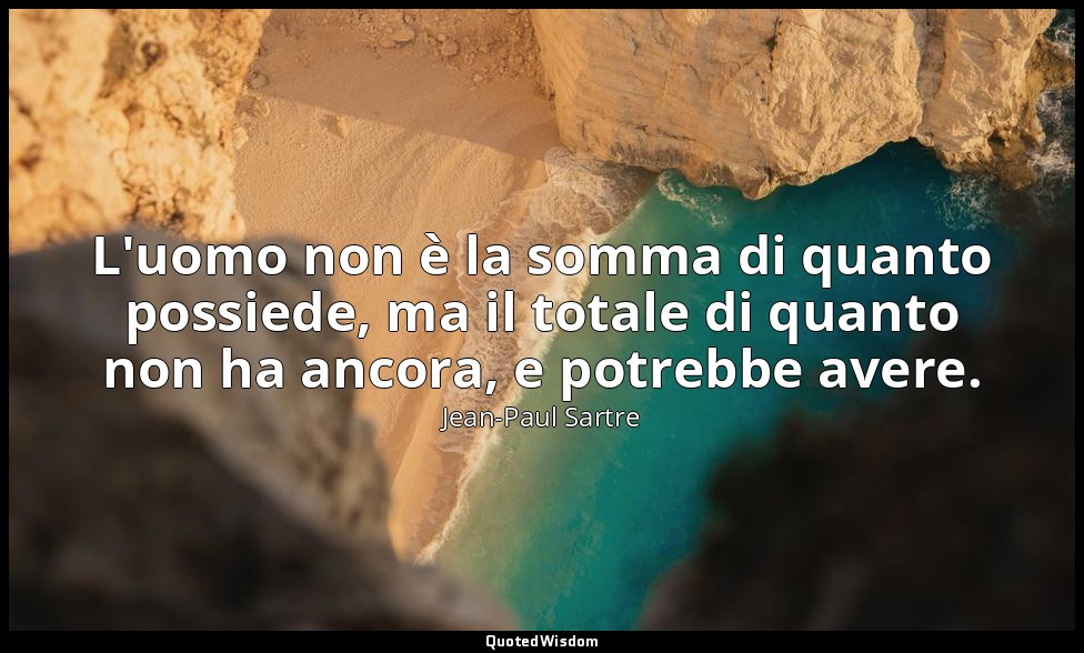 L'uomo non è la somma di quanto possiede, ma il totale di quanto non ha ancora,  — Jean-Paul Sartre