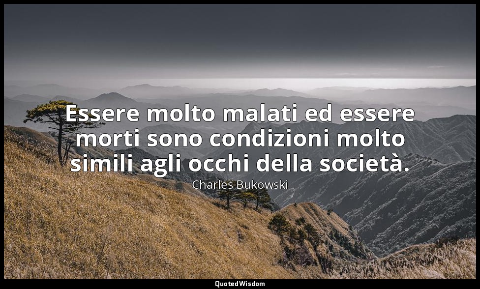 Essere molto malati ed essere morti sono condizioni molto simili agli occhi dell — Charles Bukowski