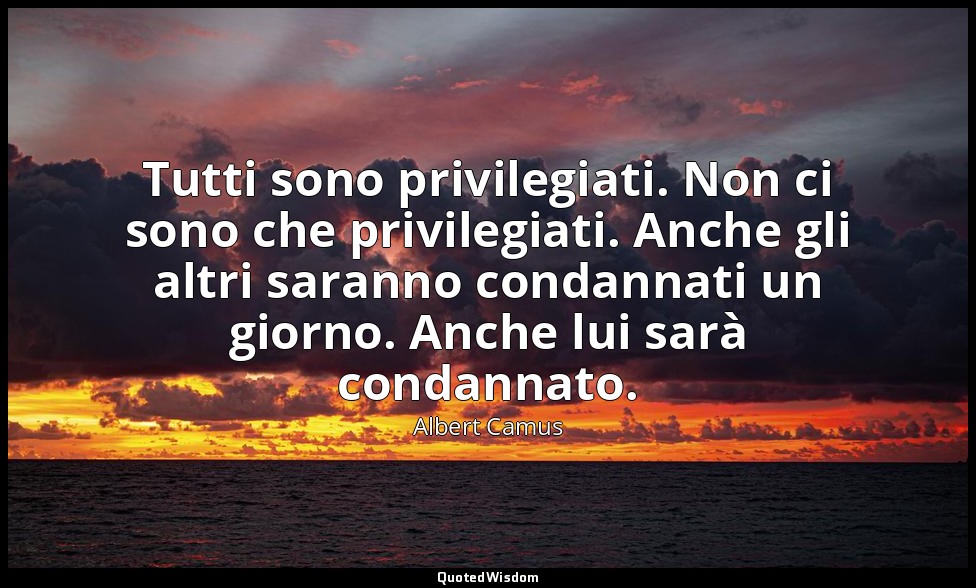 Tutti sono privilegiati. Non ci sono che privilegiati. Anche gli altri saranno c — Albert Camus