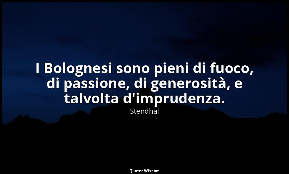 I Bolognesi sono pieni di fuoco, di passione, di generosità, e talvolta d'imprud — Stendhal