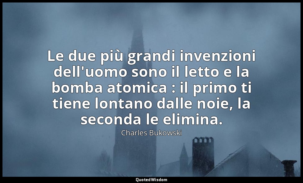 Le due più grandi invenzioni dell'uomo sono il letto e la bomba atomica : il pri — Charles Bukowski