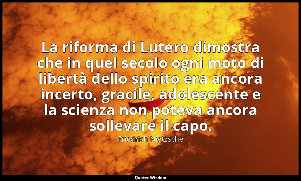 La riforma di Lutero dimostra che in quel secolo ogni moto di libertà dello spir — Friedrich Nietzsche