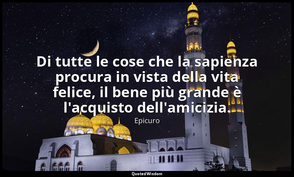 Di tutte le cose che la sapienza procura in vista della vita felice, il bene più — Epicuro