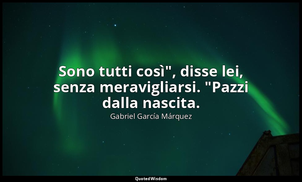 Sono tutti così", disse lei, senza meravigliarsi. "Pazzi dalla nascita. — Gabriel García Márquez
