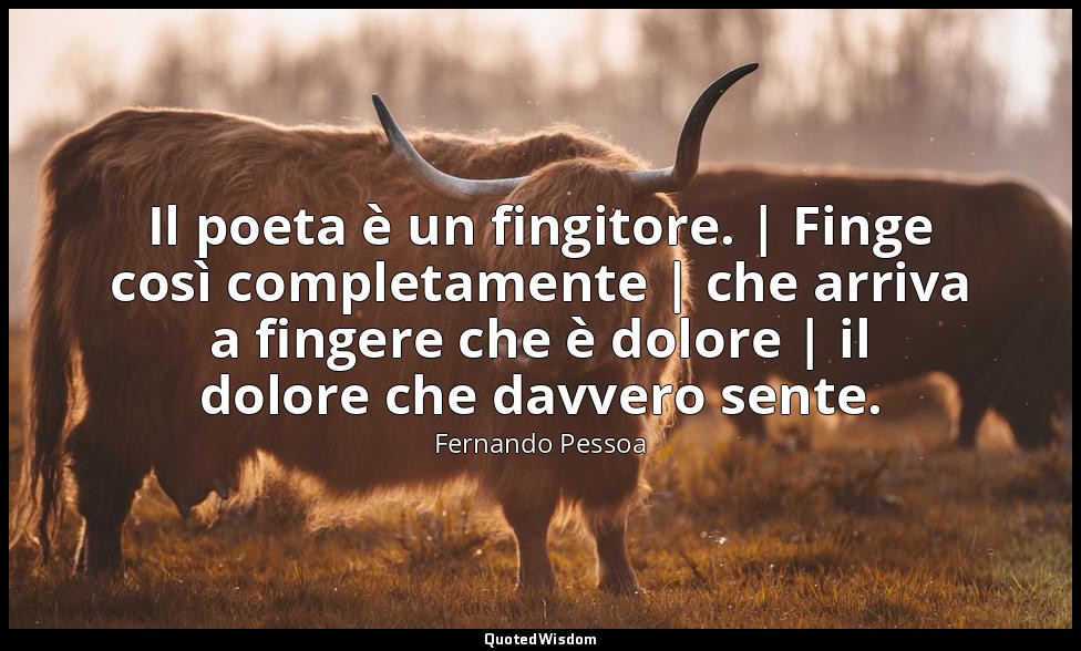 Il poeta è un fingitore. | Finge così completamente | che arriva a fingere che è — Fernando Pessoa