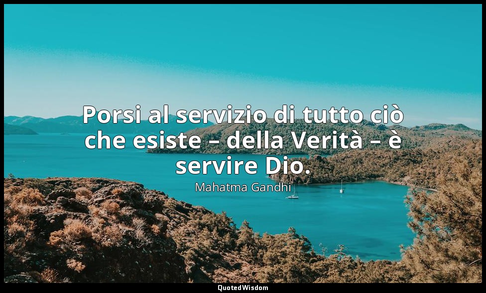 Porsi al servizio di tutto ciò che esiste – della Verità – è servire Dio. — Mahatma Gandhi