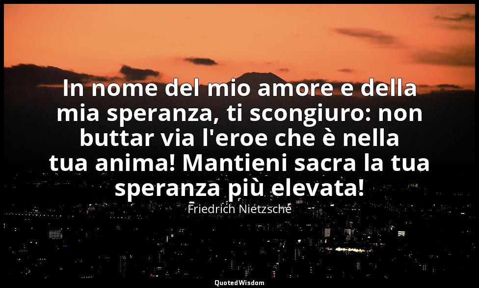 In nome del mio amore e della mia speranza, ti scongiuro: non buttar via l'eroe  — Friedrich Nietzsche