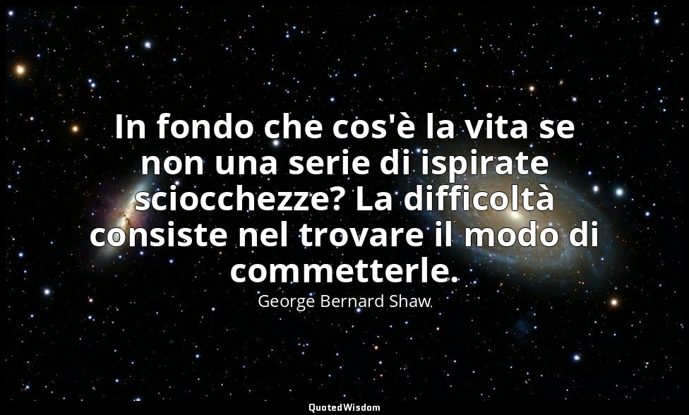 In fondo che cos'è la vita se non una serie di ispirate sciocchezze? La difficol — George Bernard Shaw