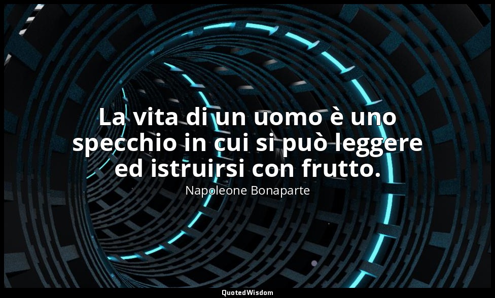 La vita di un uomo è uno specchio in cui si può leggere ed istruirsi con frutto. — Napoleone Bonaparte