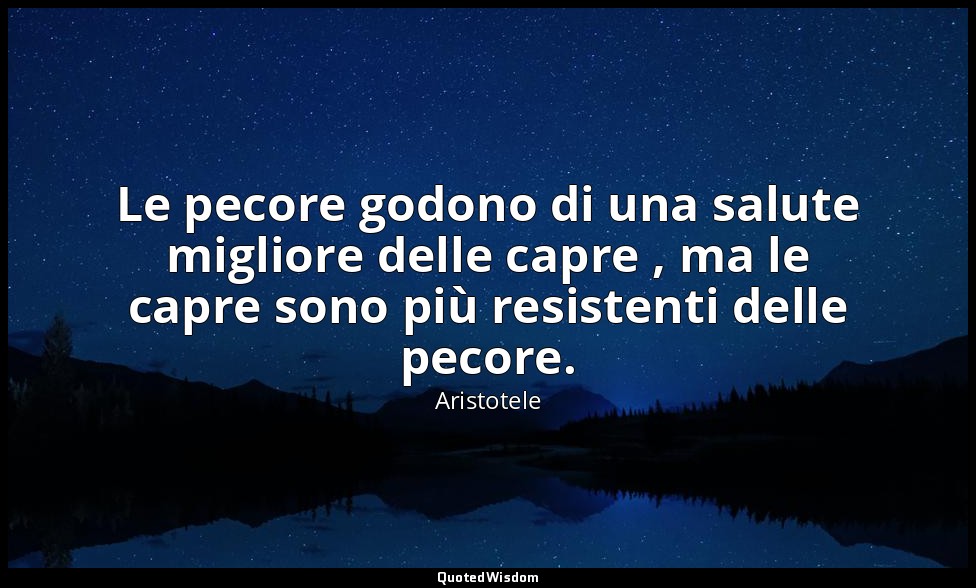 Le pecore godono di una salute migliore delle capre , ma le capre sono più resis — Aristotele