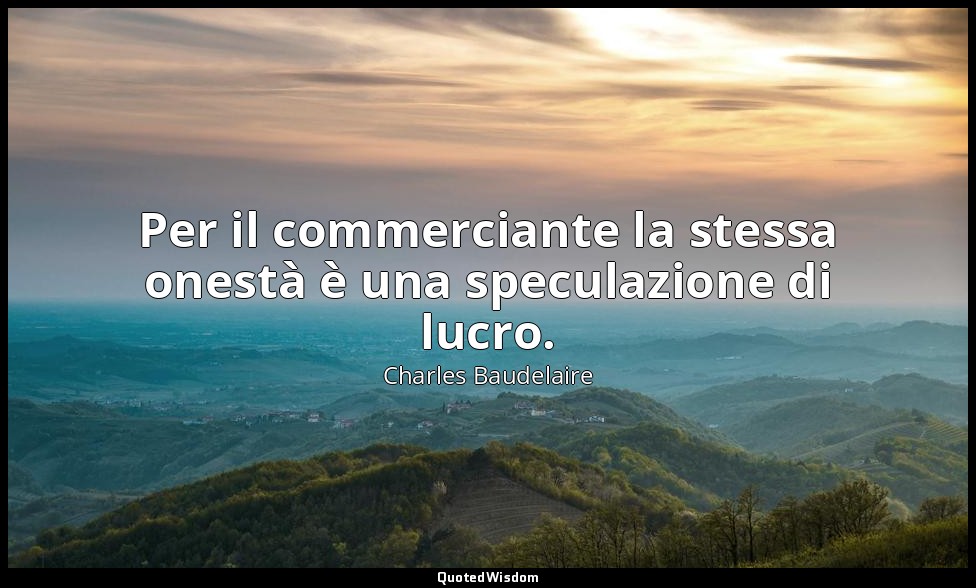 Per il commerciante la stessa onestà è una speculazione di lucro. — Charles Baudelaire