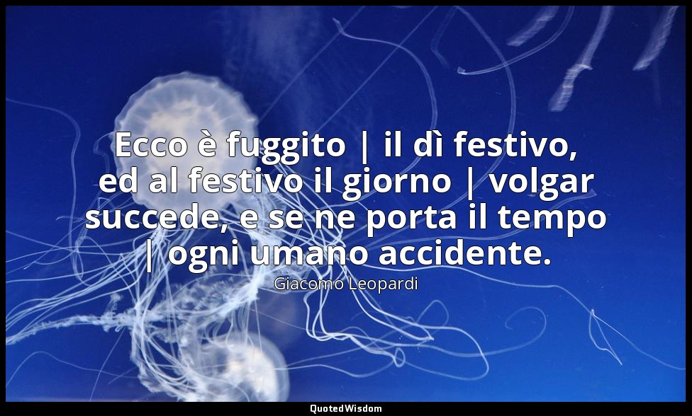 Ecco è fuggito | il dì festivo, ed al festivo il giorno | volgar succede, e se n — Giacomo Leopardi
