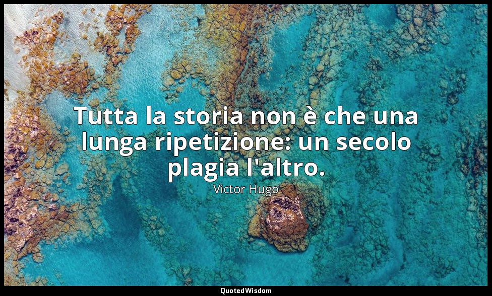 Tutta la storia non è che una lunga ripetizione: un secolo plagia l'altro. — Victor Hugo