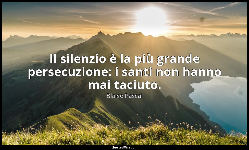Il silenzio è la più grande persecuzione: i santi non hanno mai taciuto. (n. 920 — Blaise Pascal