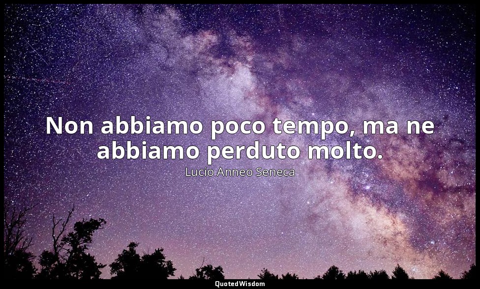 Non abbiamo poco tempo, ma ne abbiamo perduto molto. — Lucio Anneo Seneca