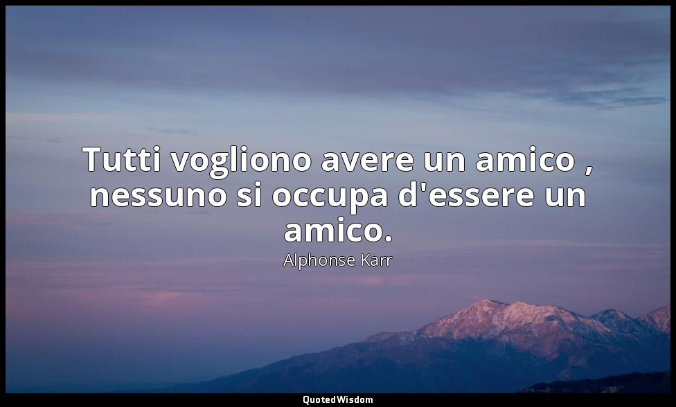 Tutti vogliono avere un amico , nessuno si occupa d'essere un amico. — Alphonse Karr