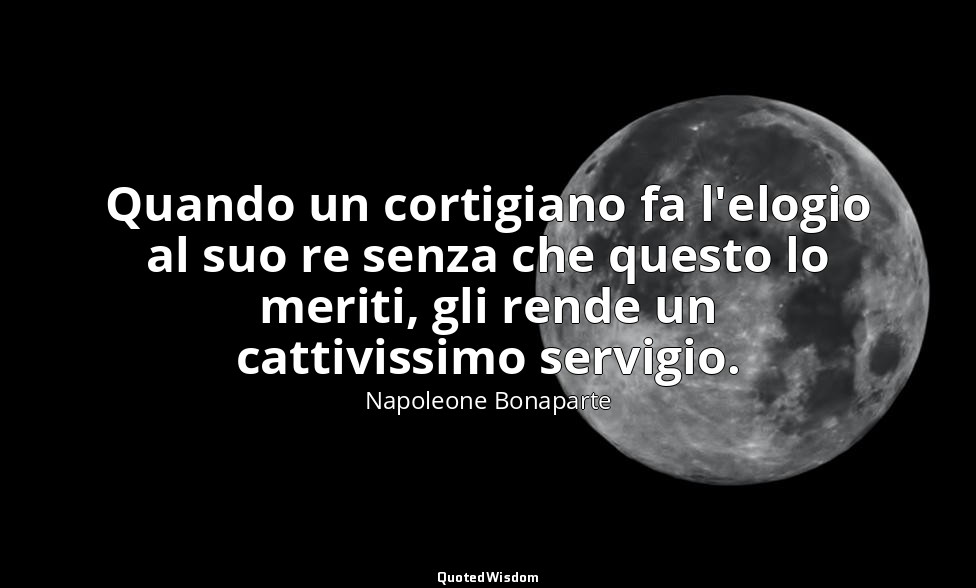 Quando un cortigiano fa l'elogio al suo re senza che questo lo meriti, gli rende — Napoleone Bonaparte
