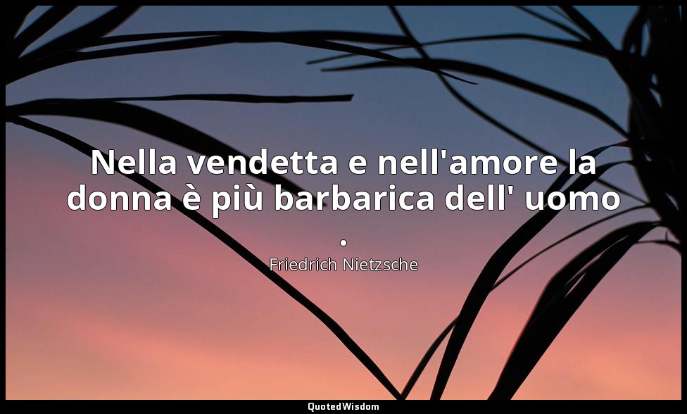 Nella vendetta e nell'amore la donna è più barbarica dell' uomo . (139; Rimini,  — Friedrich Nietzsche